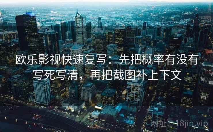 欧乐影视快速复写：先把概率有没有写死写清，再把截图补上下文