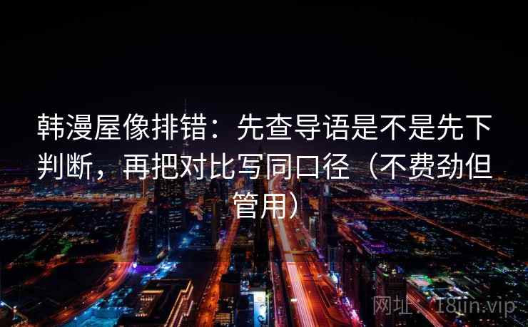 韩漫屋像排错：先查导语是不是先下判断，再把对比写同口径（不费劲但管用）