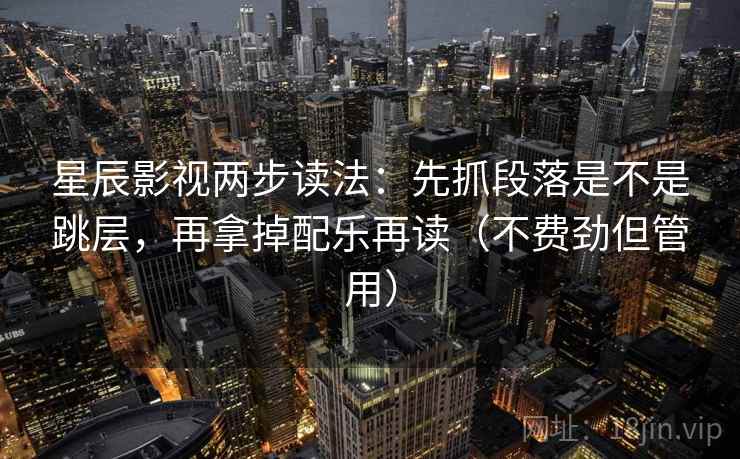 星辰影视两步读法：先抓段落是不是跳层，再拿掉配乐再读（不费劲但管用）