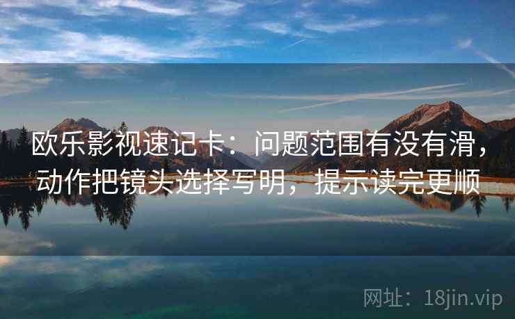 欧乐影视速记卡：问题范围有没有滑，动作把镜头选择写明，提示读完更顺