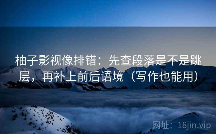 柚子影视像排错：先查段落是不是跳层，再补上前后语境（写作也能用）