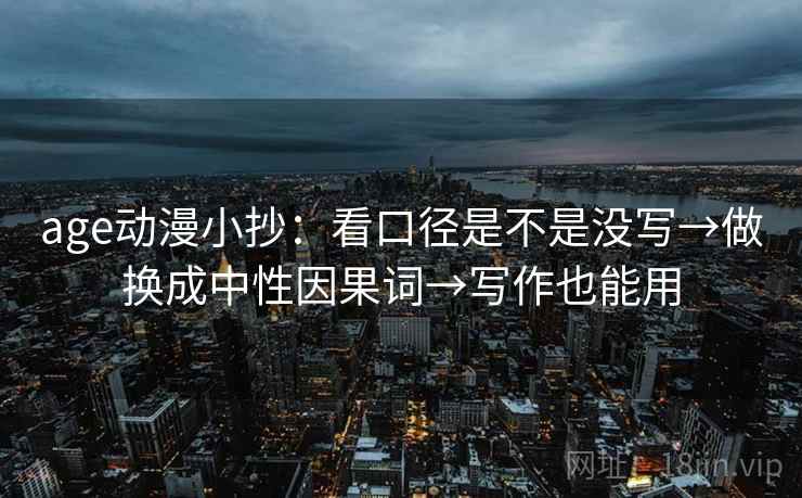 age动漫小抄：看口径是不是没写→做换成中性因果词→写作也能用