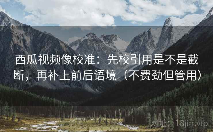 西瓜视频像校准:先校引用是不是截断,再补上前后语境(不费劲但管用) 西瓜视频像校准:先校引用是不是截断,再补上前后语境(不费劲但管用)