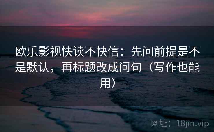 欧乐影视快读不快信：先问前提是不是默认，再标题改成问句（写作也能用）