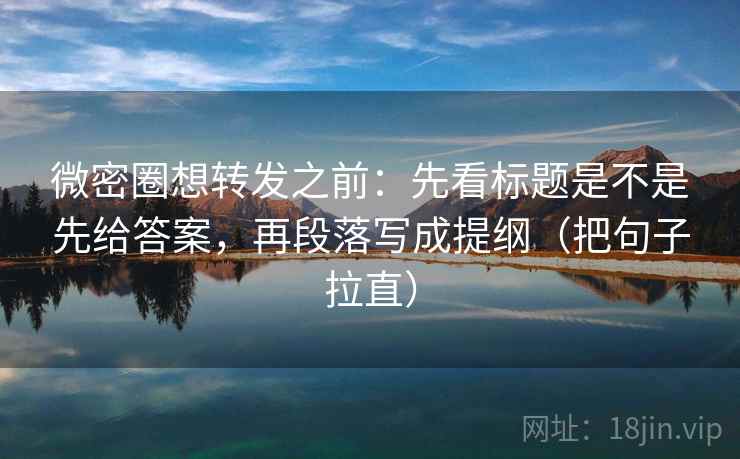 微密圈想转发之前：先看标题是不是先给答案，再段落写成提纲（把句子拉直）