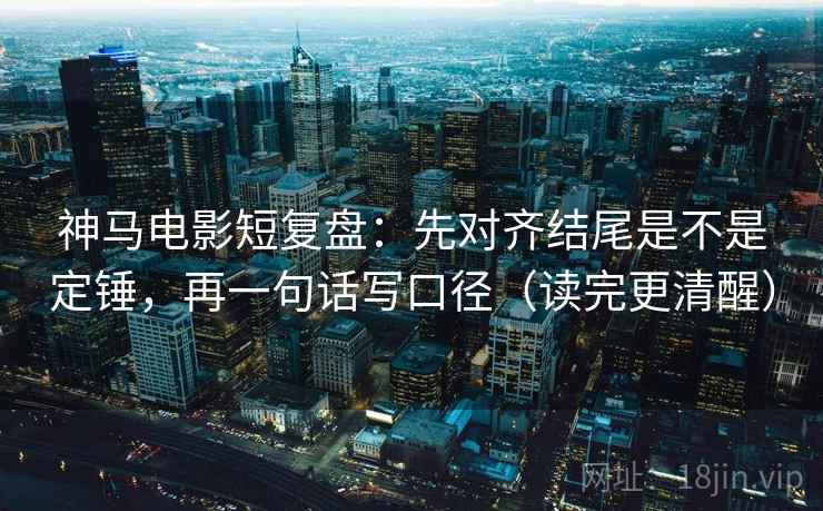 神马电影短复盘：先对齐结尾是不是定锤，再一句话写口径（读完更清醒）