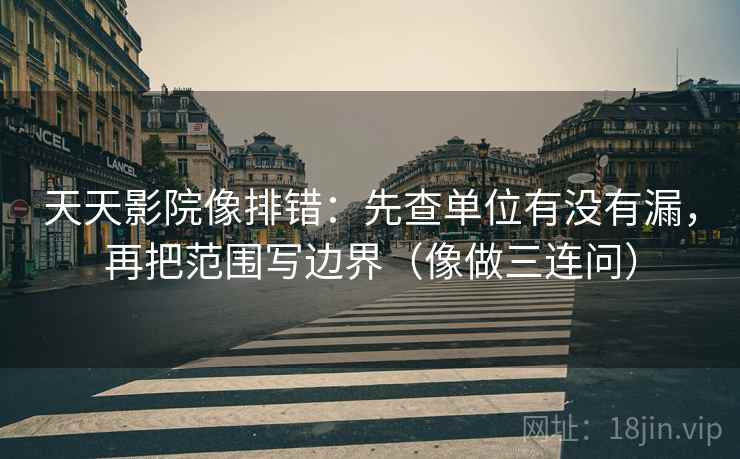 天天影院像排错：先查单位有没有漏，再把范围写边界（像做三连问）