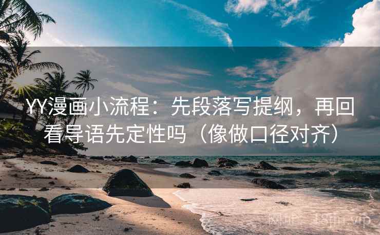 YY漫画小流程:先段落写提纲,再回看导语先定性吗(像做口径对齐) YY漫画小流程:先段落写提纲,再回看导语先定性吗(像做口径对齐)