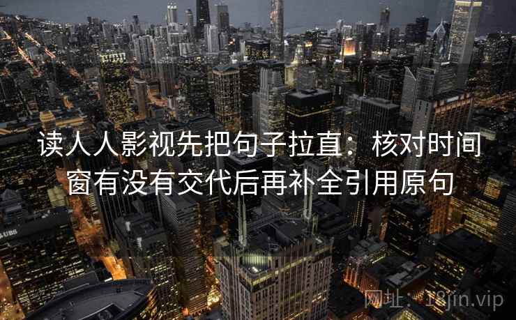 读人人影视先把句子拉直：核对时间窗有没有交代后再补全引用原句
