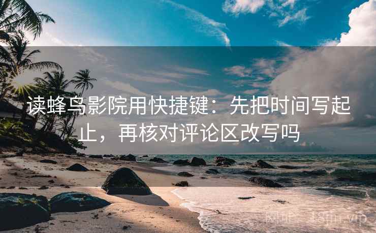 读蜂鸟影院用快捷键:先把时间写起止,再核对评论区改写吗 读蜂鸟影院用快捷键:先把时间写起止,再核对评论区改写吗