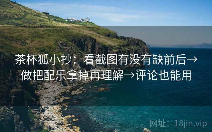 茶杯狐小抄:看截图有没有缺前后→做把配乐拿掉再理解→评论也能用 茶杯狐小抄:看截图有没有缺前后→做把配乐拿掉再理解→评论也能用