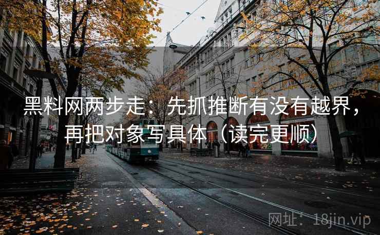 黑料网两步走:先抓推断有没有越界,再把对象写具体(读完更顺) 黑料网两步走:先抓推断有没有越界,再把对象写具体(读完更顺)