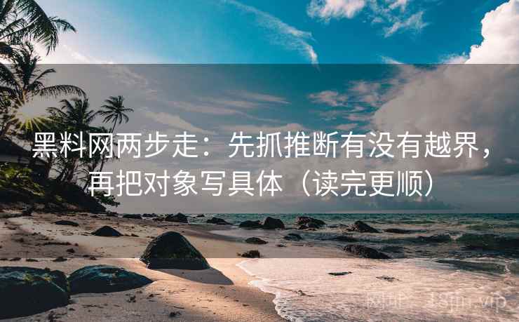 黑料网两步走：先抓推断有没有越界，再把对象写具体（读完更顺）