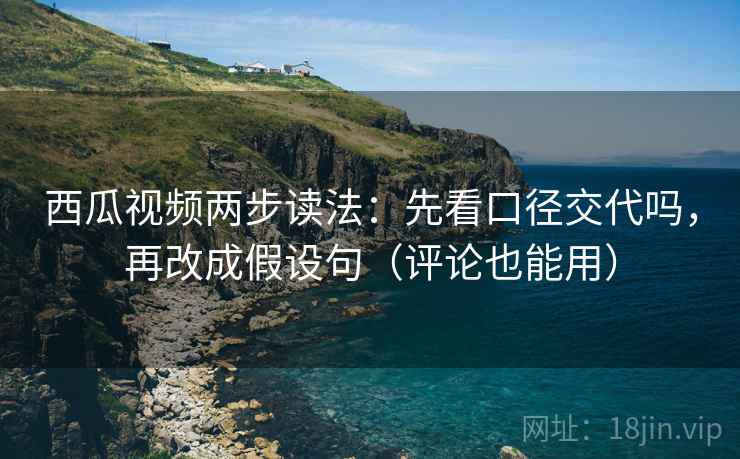 西瓜视频两步读法：先看口径交代吗，再改成假设句（评论也能用）