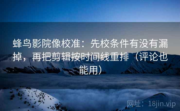 蜂鸟影院像校准:先校条件有没有漏掉,再把剪辑按时间线重排(评论也能用) 蜂鸟影院像校准:先校条件有没有漏掉,再把剪辑按时间线重排(评论也能用)