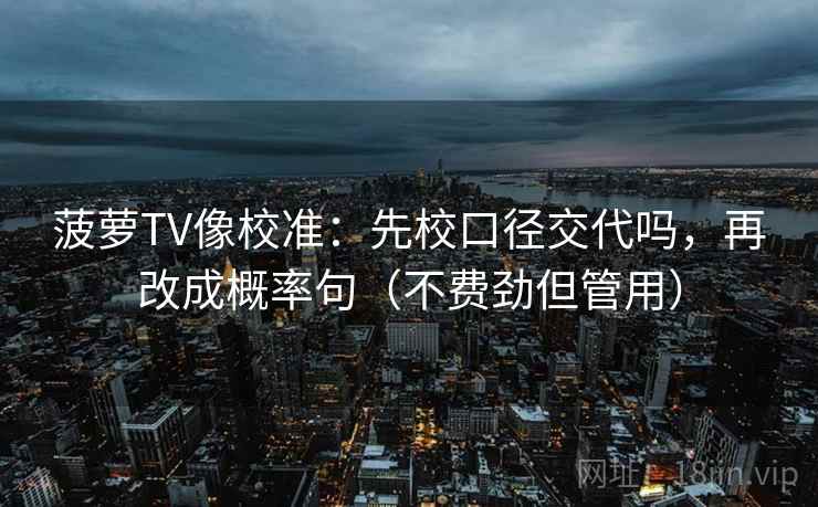 菠萝TV像校准：先校口径交代吗，再改成概率句（不费劲但管用）