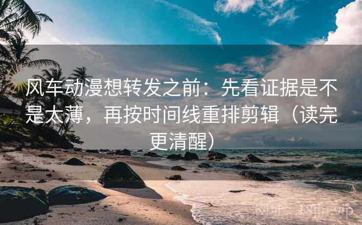 风车动漫想转发之前：先看证据是不是太薄，再按时间线重排剪辑（读完更清醒）