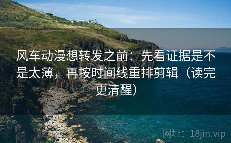 风车动漫想转发之前：先看证据是不是太薄，再按时间线重排剪辑（读完更清醒）