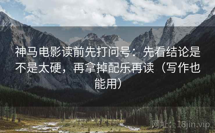神马电影读前先打问号：先看结论是不是太硬，再拿掉配乐再读（写作也能用）