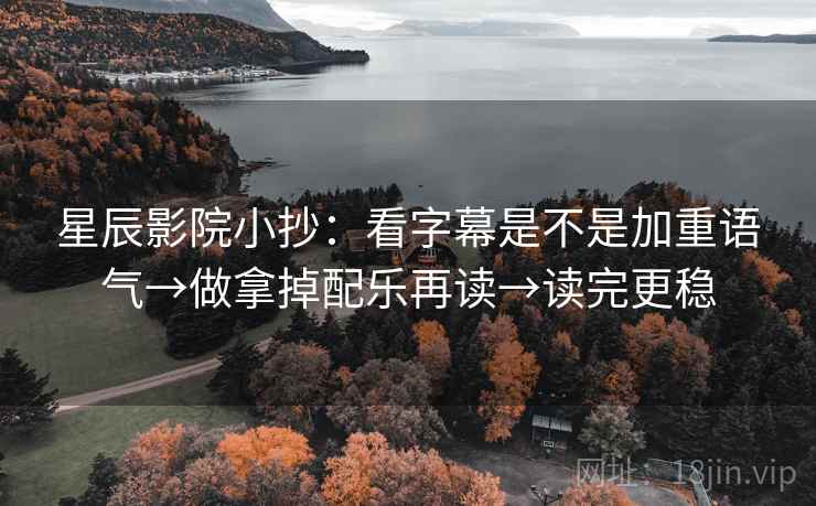 星辰影院小抄:看字幕是不是加重语气→做拿掉配乐再读→读完更稳 星辰影院小抄:看字幕是不是加重语气→做拿掉配乐再读→读完更稳