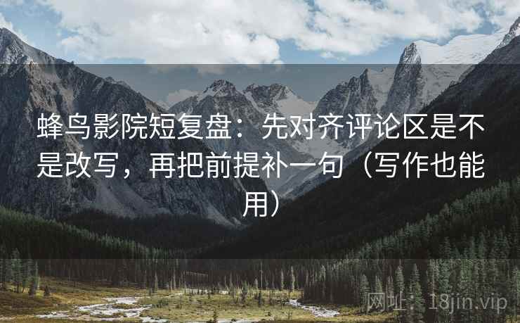 蜂鸟影院短复盘：先对齐评论区是不是改写，再把前提补一句（写作也能用）