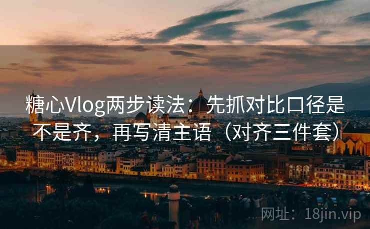 糖心Vlog两步读法：先抓对比口径是不是齐，再写清主语（对齐三件套）