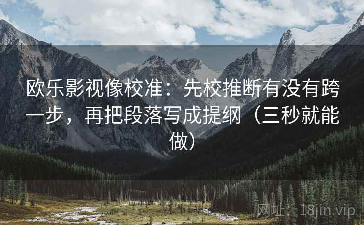 欧乐影视像校准:先校推断有没有跨一步,再把段落写成提纲(三秒就能做) 欧乐影视像校准:先校推断有没有跨一步,再把段落写成提纲(三秒就能做)