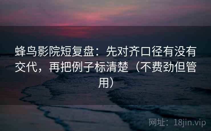 蜂鸟影院短复盘:先对齐口径有没有交代,再把例子标清楚(不费劲但管用) 蜂鸟影院短复盘:先对齐口径有没有交代,再把例子标清楚(不费劲但管用)