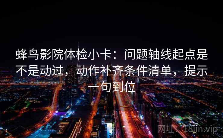 蜂鸟影院体检小卡:问题轴线起点是不是动过,动作补齐条件清单,提示一句到位 蜂鸟影院体检小卡:问题轴线起点是不是动过,动作补齐条件清单,提示一句到位