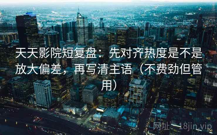 天天影院短复盘：先对齐热度是不是放大偏差，再写清主语（不费劲但管用）