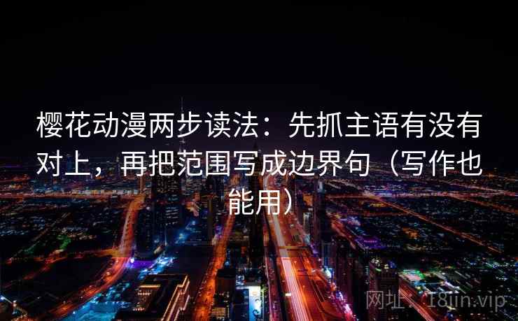 樱花动漫两步读法：先抓主语有没有对上，再把范围写成边界句（写作也能用）