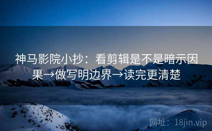 神马影院小抄:看剪辑是不是暗示因果→做写明边界→读完更清楚 神马影院小抄:看剪辑是不是暗示因果→做写明边界→读完更清楚