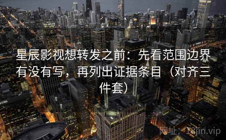 星辰影视想转发之前：先看范围边界有没有写，再列出证据条目（对齐三件套）