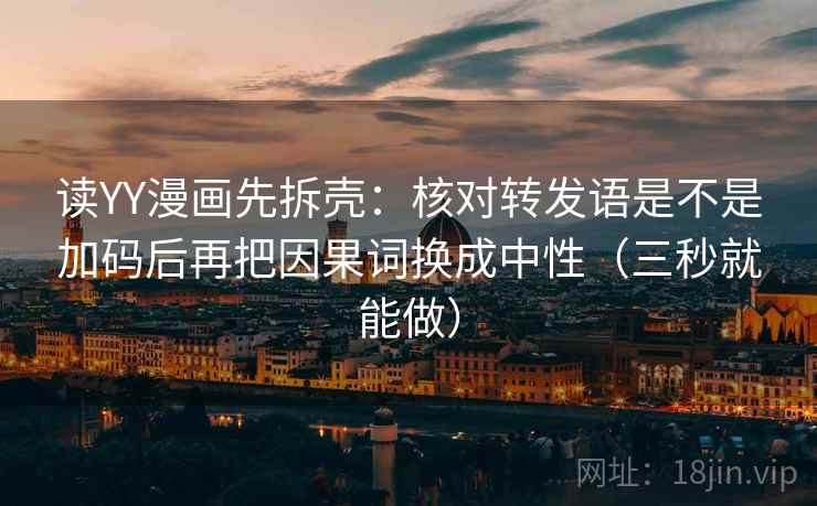 读YY漫画先拆壳:核对转发语是不是加码后再把因果词换成中性(三秒就能做) 读YY漫画先拆壳:核对转发语是不是加码后再把因果词换成中性(三秒就能做)