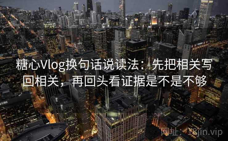 糖心Vlog换句话说读法:先把相关写回相关,再回头看证据是不是不够 糖心Vlog换句话说读法:先把相关写回相关,再回头看证据是不是不够
