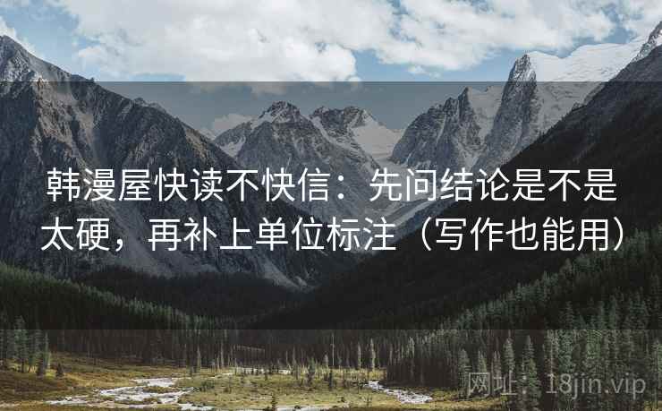 韩漫屋快读不快信:先问结论是不是太硬,再补上单位标注(写作也能用) 韩漫屋快读不快信:先问结论是不是太硬,再补上单位标注(写作也能用)