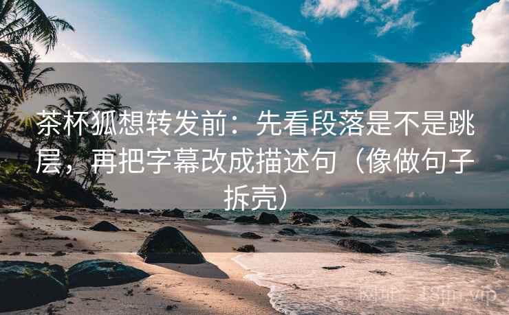 茶杯狐想转发前:先看段落是不是跳层,再把字幕改成描述句(像做句子拆壳) 茶杯狐想转发前:先看段落是不是跳层,再把字幕改成描述句(像做句子拆壳)