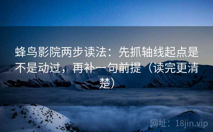 蜂鸟影院两步读法:先抓轴线起点是不是动过,再补一句前提(读完更清楚) 蜂鸟影院两步读法:先抓轴线起点是不是动过,再补一句前提(读完更清楚)