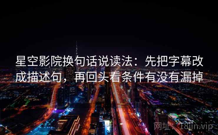 星空影院换句话说读法：先把字幕改成描述句，再回头看条件有没有漏掉