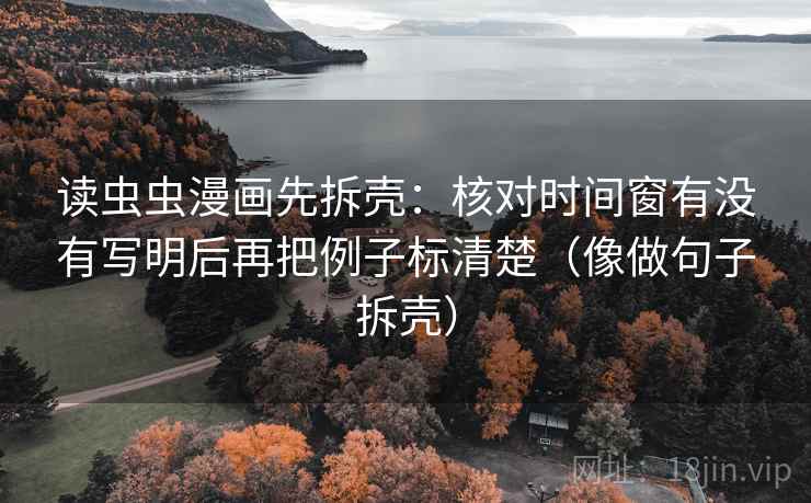 读虫虫漫画先拆壳：核对时间窗有没有写明后再把例子标清楚（像做句子拆壳）