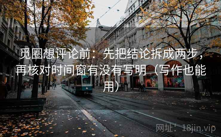 觅圈想评论前：先把结论拆成两步，再核对时间窗有没有写明（写作也能用）