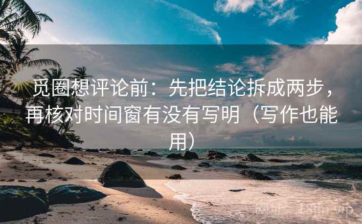 觅圈想评论前:先把结论拆成两步,再核对时间窗有没有写明(写作也能用) 觅圈想评论前:先把结论拆成两步,再核对时间窗有没有写明(写作也能用)