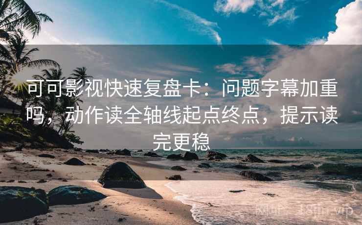 可可影视快速复盘卡：问题字幕加重吗，动作读全轴线起点终点，提示读完更稳