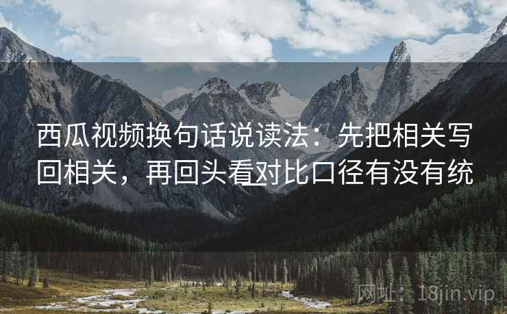西瓜视频换句话说读法:先把相关写回相关,再回头看对比口径有没有统一 西瓜视频换句话说读法:先把相关写回相关,再回头看对比口径有没有统一