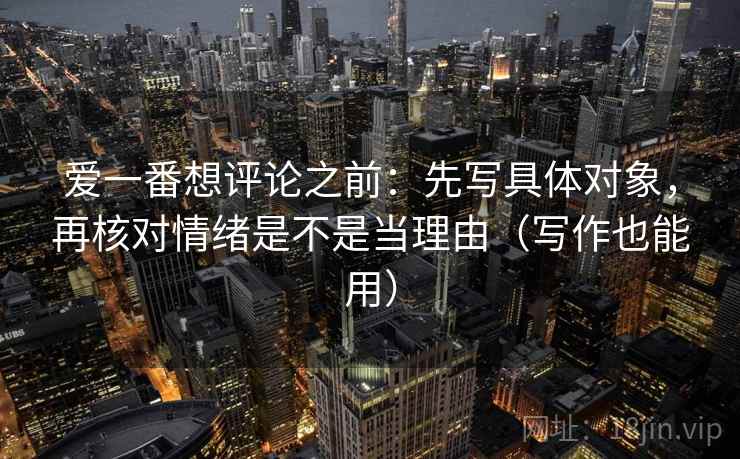 爱一番想评论之前：先写具体对象，再核对情绪是不是当理由（写作也能用）