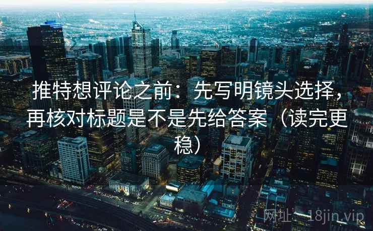 推特想评论之前:先写明镜头选择,再核对标题是不是先给答案(读完更稳) 推特想评论之前:先写明镜头选择,再核对标题是不是先给答案(读完更稳)